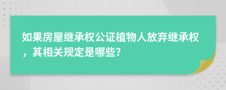 如果房屋继承权公证植物人放弃继承权，其相关规定是哪些？