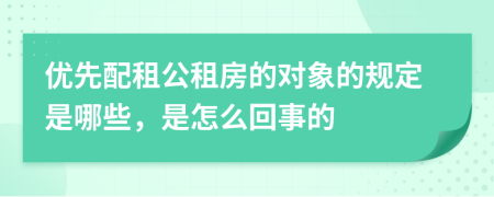 优先配租公租房的对象的规定是哪些，是怎么回事的