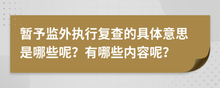 暂予监外执行复查的具体意思是哪些呢？有哪些内容呢？