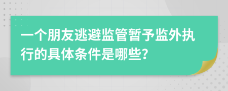 一个朋友逃避监管暂予监外执行的具体条件是哪些？