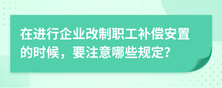 在进行企业改制职工补偿安置的时候，要注意哪些规定？