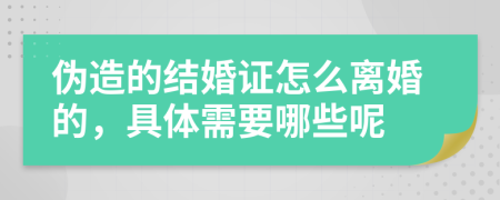 伪造的结婚证怎么离婚的，具体需要哪些呢