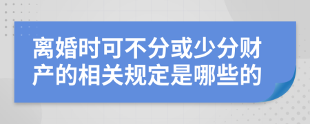 离婚时可不分或少分财产的相关规定是哪些的