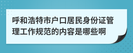 呼和浩特市户口居民身份证管理工作规范的内容是哪些啊