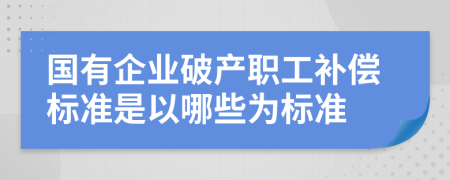 国有企业破产职工补偿标准是以哪些为标准