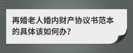 再婚老人婚内财产协议书范本的具体该如何办？