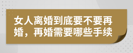 女人离婚到底要不要再婚，再婚需要哪些手续