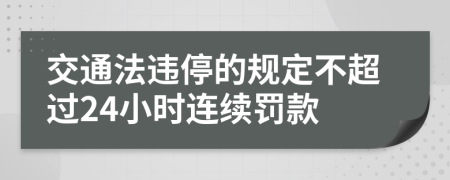 交通法违停的规定不超过24小时连续罚款