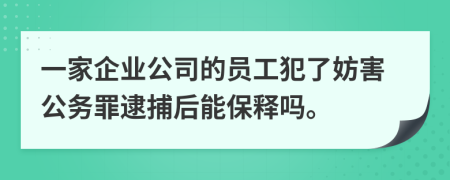 一家企业公司的员工犯了妨害公务罪逮捕后能保释吗。