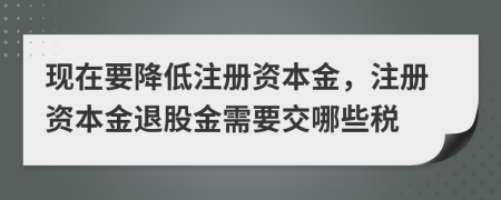 现在要降低注册资本金，注册资本金退股金需要交哪些税