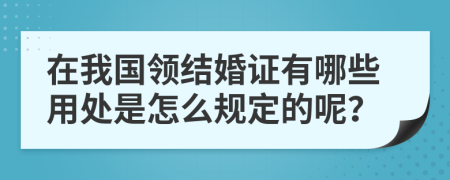 在我国领结婚证有哪些用处是怎么规定的呢？