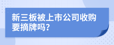 新三板被上市公司收购要摘牌吗？