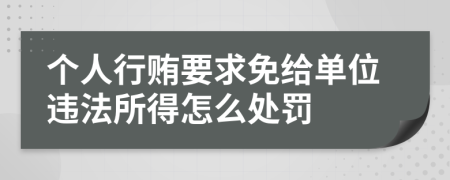 个人行贿要求免给单位违法所得怎么处罚