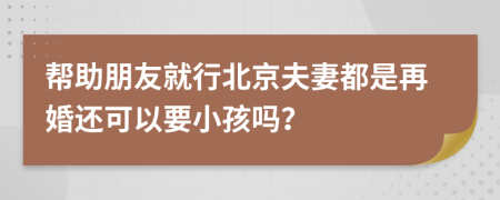 帮助朋友就行北京夫妻都是再婚还可以要小孩吗？