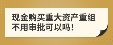 现金购买重大资产重组不用审批可以吗！