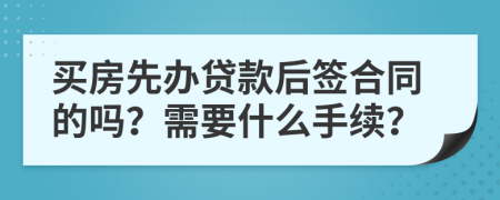 买房先办贷款后签合同的吗？需要什么手续？