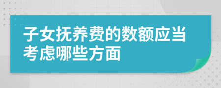 子女抚养费的数额应当考虑哪些方面