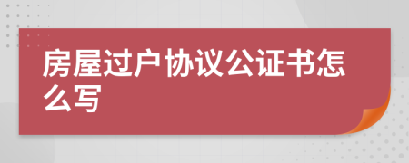 房屋过户协议公证书怎么写