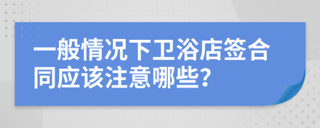 一般情况下卫浴店签合同应该注意哪些？