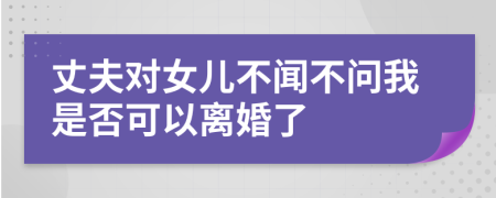 丈夫对女儿不闻不问我是否可以离婚了