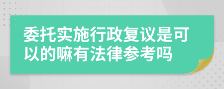 委托实施行政复议是可以的嘛有法律参考吗