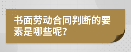 书面劳动合同判断的要素是哪些呢？