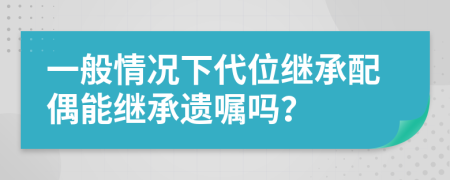 一般情况下代位继承配偶能继承遗嘱吗？