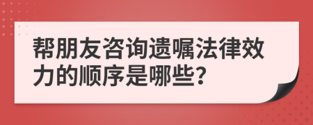 帮朋友咨询遗嘱法律效力的顺序是哪些？