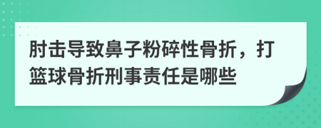 肘击导致鼻子粉碎性骨折，打篮球骨折刑事责任是哪些