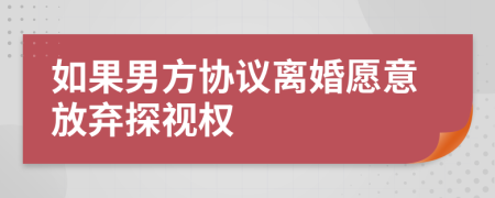 如果男方协议离婚愿意放弃探视权