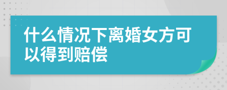 什么情况下离婚女方可以得到赔偿