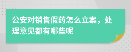 公安对销售假药怎么立案，处理意见都有哪些呢