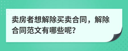 卖房者想解除买卖合同，解除合同范文有哪些呢？