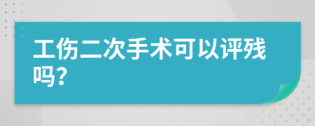 工伤二次手术可以评残吗？