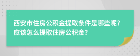 西安市住房公积金提取条件是哪些呢?应该怎么提取住房公积金？