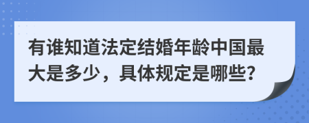 有谁知道法定结婚年龄中国最大是多少，具体规定是哪些？