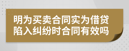 明为买卖合同实为借贷陷入纠纷时合同有效吗