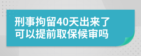 刑事拘留40天出来了可以提前取保候审吗