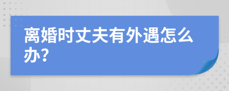 离婚时丈夫有外遇怎么办？