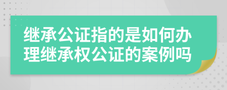 继承公证指的是如何办理继承权公证的案例吗
