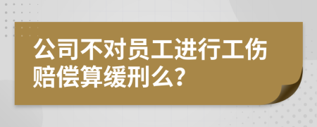 公司不对员工进行工伤赔偿算缓刑么？