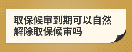 取保候审到期可以自然解除取保候审吗