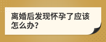 离婚后发现怀孕了应该怎么办？