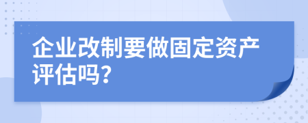 企业改制要做固定资产评估吗？