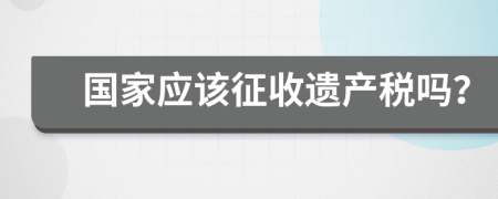 国家应该征收遗产税吗？