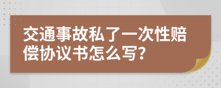 交通事故私了一次性赔偿协议书怎么写？