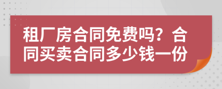 租厂房合同免费吗？合同买卖合同多少钱一份