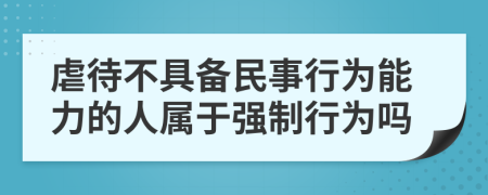 虐待不具备民事行为能力的人属于强制行为吗