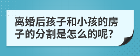 离婚后孩子和小孩的房子的分割是怎么的呢?