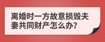 离婚时一方故意损毁夫妻共同财产怎么办？